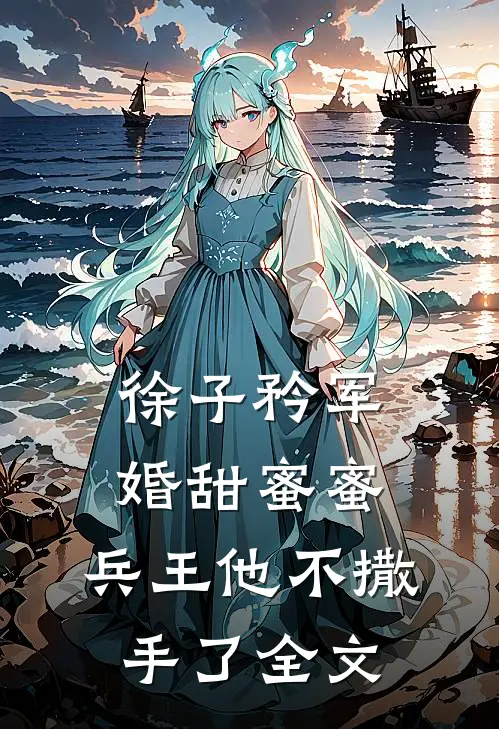 徐子矜军婚甜蜜蜜,兵王他不撒手了全文