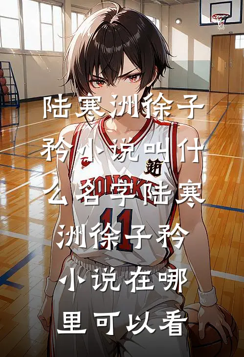 陆寒洲徐子矜小说叫什么名字_陆寒洲徐子矜小说在哪里可以看