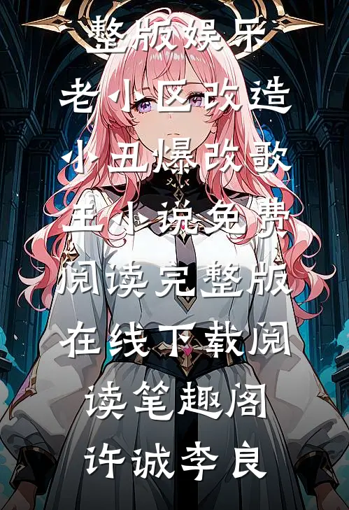 完整版娱乐:老小区改造,小丑爆改歌王（许诚李良）全文免费阅读无弹窗大结局_完整版娱乐:老小区改造,小丑爆改歌王小说免费阅读完整版在线下载阅读_笔趣阁（许诚李良）