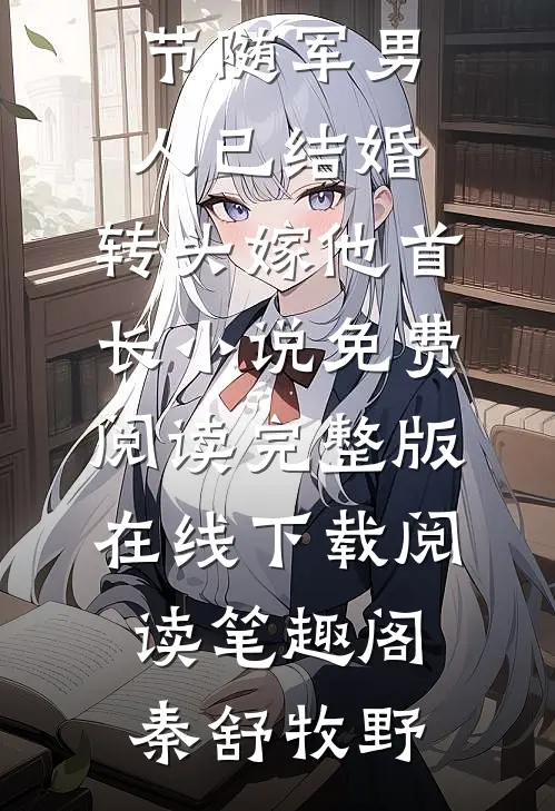 最新章节随军男人已结婚,转头嫁他首长（秦舒牧野）全文免费阅读无弹窗大结局_最新章节随军男人已结婚,转头嫁他首长小说免费阅读完整版在线下载阅读_笔趣阁（秦舒牧野）