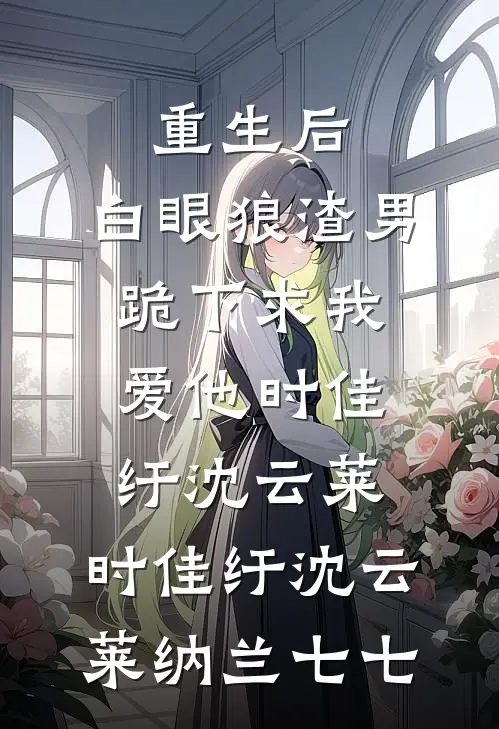 重生后，白眼狼渣男跪下求我爱他时佳纡沈云莱，时佳纡沈云莱纳兰七七