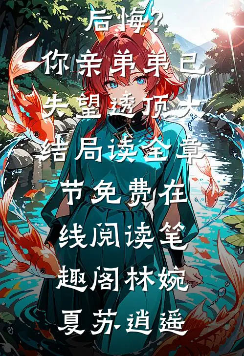 后悔?你亲弟弟已失望透顶大结局读全章节免费在线阅读_笔趣阁（林婉夏苏逍遥）