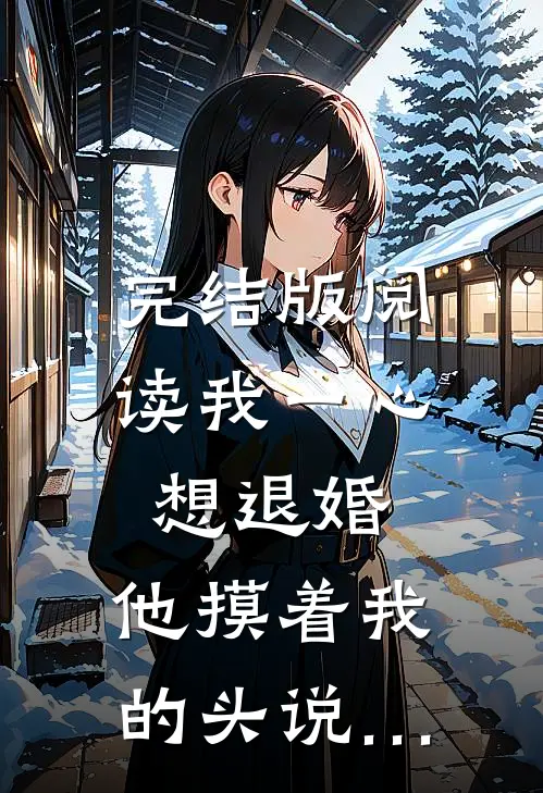 完结版阅读我一心想退婚，他摸着我的头说…