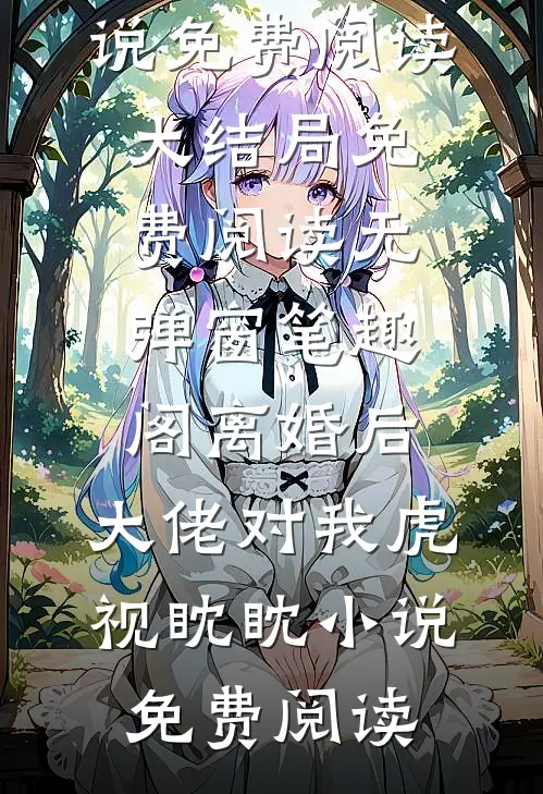 离婚后,大佬对我虎视眈眈小说免费阅读小说免费阅读大结局免费阅读无弹窗_笔趣阁（离婚后,大佬对我虎视眈眈小说免费阅读）