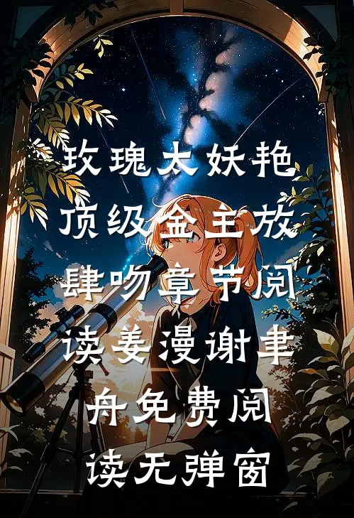 玫瑰太妖艳:顶级金主放肆吻章节阅读（姜漫谢聿舟）免费阅读无弹窗