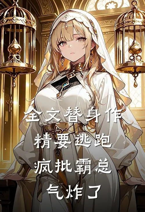 全文替身作精要逃跑，疯批霸总气炸了