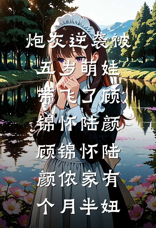 炮灰逆袭被五岁萌娃带飞了顾锦怀陆颜，顾锦怀陆颜侬家有个月半妞
