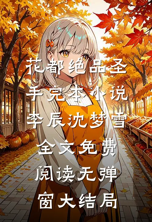 花都绝品圣手完本小说（李辰沈梦雪）全文免费阅读无弹窗大结局