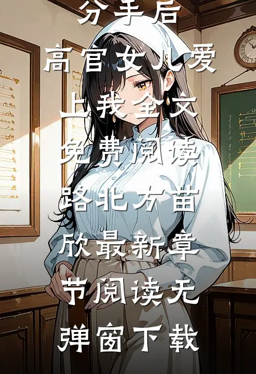 官诱:分手后,高官女儿爱上我全文免费阅读（路北方苗欣）最新章节阅读无弹窗下载