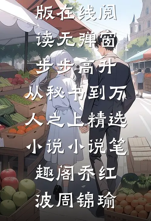 步步高升:从秘书到万人之上精选小说（乔红波周锦瑜）完整版在线阅读无弹窗_（步步高升:从秘书到万人之上精选小说）小说_笔趣阁（乔红波周锦瑜）