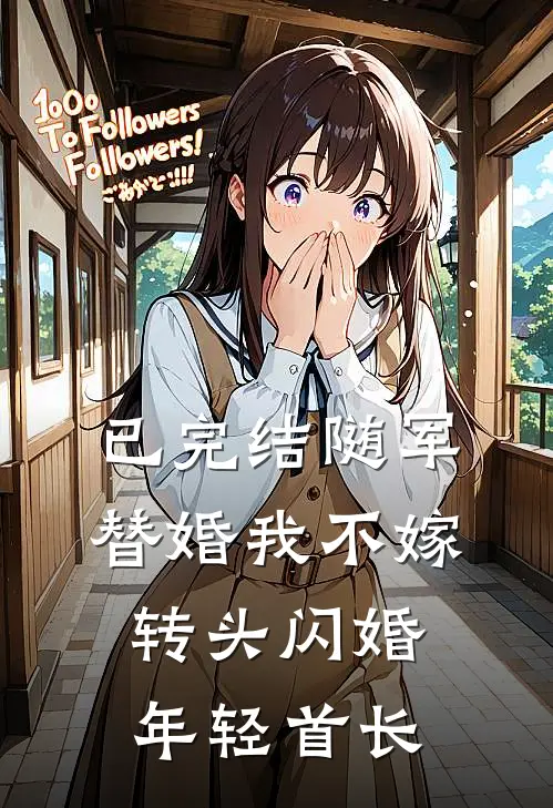 已完结随军替婚我不嫁，转头闪婚年轻首长