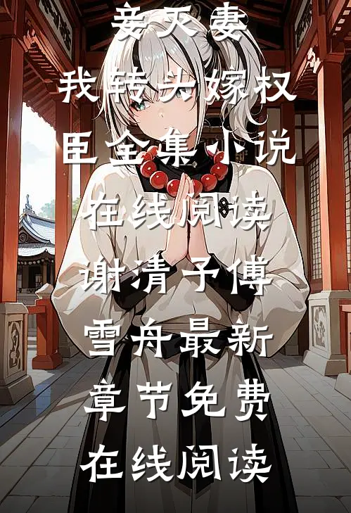 夫君宠妾灭妻,我转头嫁权臣全集小说在线阅读（谢清予傅雪舟）最新章节免费在线阅读