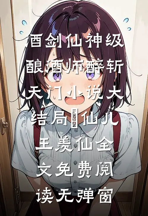 酒剑仙神级酿酒师醉斩天门小说大结局（妘仙儿王羡仙）全文免费阅读无弹窗