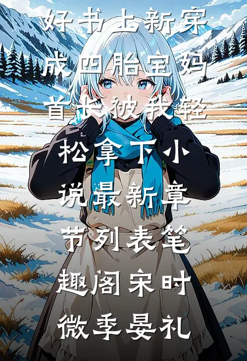 好书上新穿成四胎宝妈,首长被我轻松拿下小说最新章节列表_笔趣阁（宋时微季晏礼）