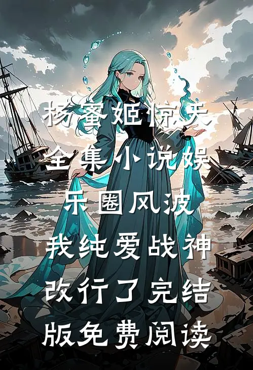 （杨蜜姬惊天）全集小说娱乐圈风波:我纯爱战神改行了完结版免费阅读