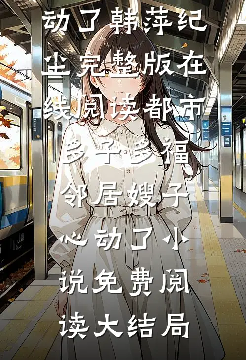都市多子多福:邻居嫂子心动了（韩萍纪尘）完整版在线阅读_（都市多子多福:邻居嫂子心动了）小说免费阅读大结局