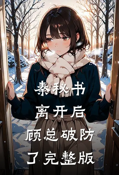 秦秘书离开后，顾总破防了完整版