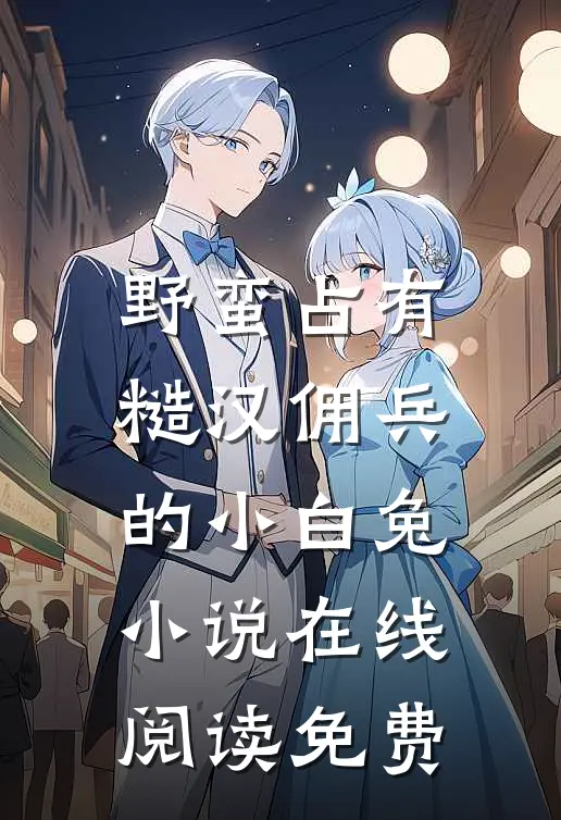 野蛮占有，糙汉佣兵的小白兔小说在线阅读免费