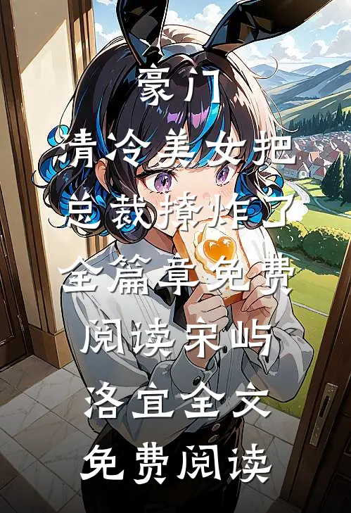 豪门:清冷美女把总裁撩炸了全篇章免费阅读（宋屿洛宜）全文免费阅读