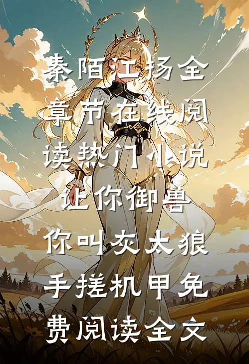 （秦陌江扬）全章节在线阅读_（热门小说让你御兽,你叫灰太狼手搓机甲）免费阅读全文