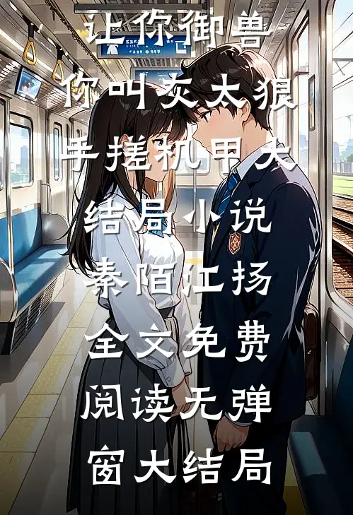 让你御兽,你叫灰太狼手搓机甲大结局小说（秦陌江扬）全文免费阅读无弹窗大结局