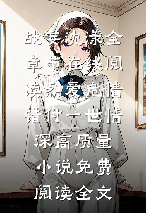 （战妄沈漾）全章节在线阅读_（烈爱危情:错付一世情深高质量小说）免费阅读全文