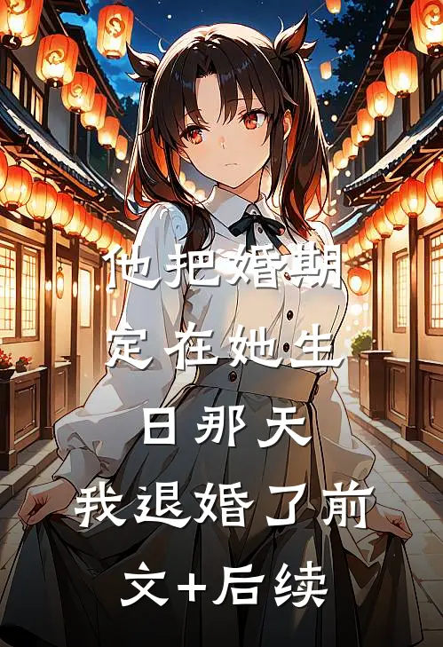 他把婚期定在她生日那天，我退婚了前文+后续
