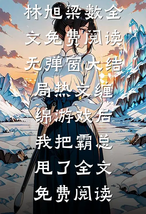 (林旭梁数)全文免费阅读无弹窗大结局_《热文缠绵游戏后,我把霸总甩了》全文免费阅读