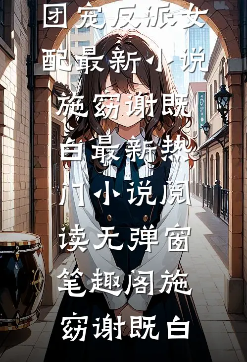 炮灰挨个重生,团宠反派女配最新小说(施窈谢既白)最新热门小说阅读无弹窗_笔趣阁（施窈谢既白）