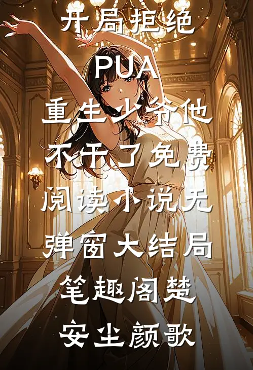 完本小说开局拒绝PUA,重生少爷他不干了免费阅读小说无弹窗大结局_笔趣阁（楚安尘颜歌）