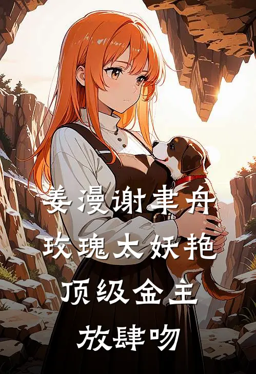 姜漫谢聿舟玫瑰太妖艳,顶级金主放肆吻