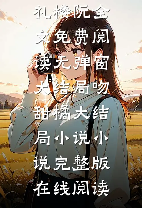 吻甜橘大结局小说（谢宴礼楼阮）全文免费阅读无弹窗大结局_吻甜橘大结局小说小说完整版在线阅读