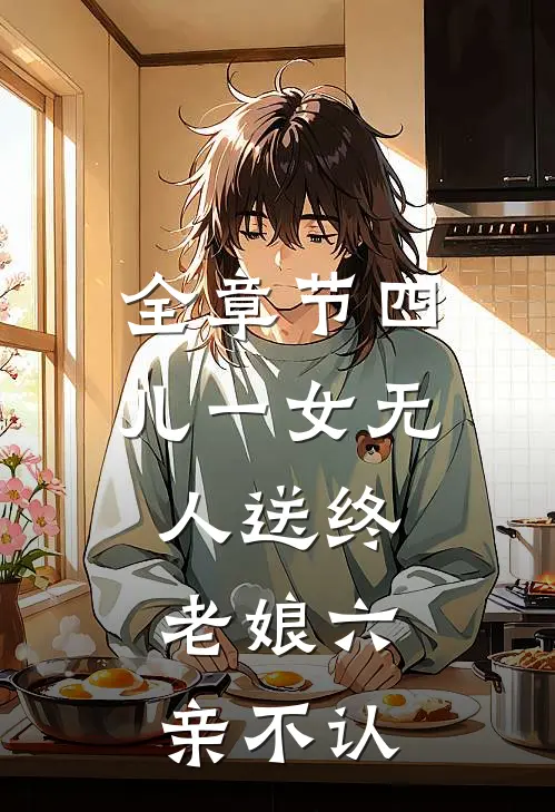 全章节四儿一女无人送终，老娘六亲不认