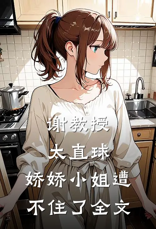谢教授太直球，娇娇小姐遭不住了全文