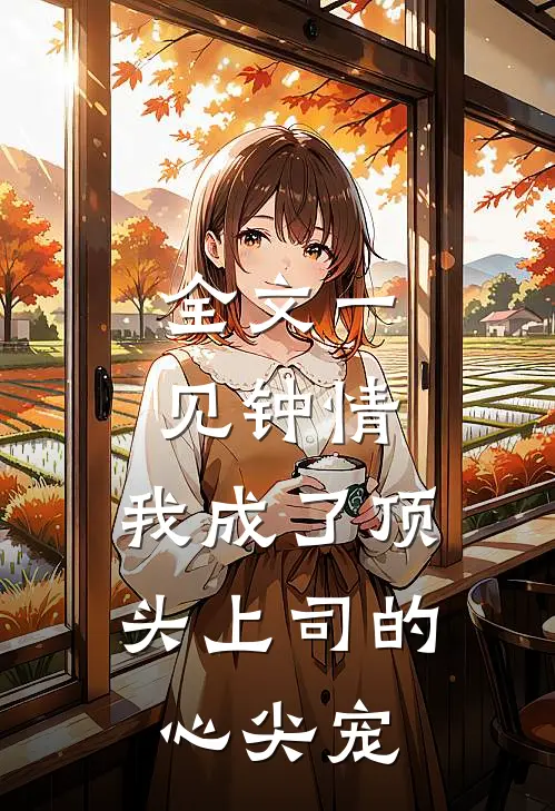 全文一见钟情：我成了顶头上司的心尖宠