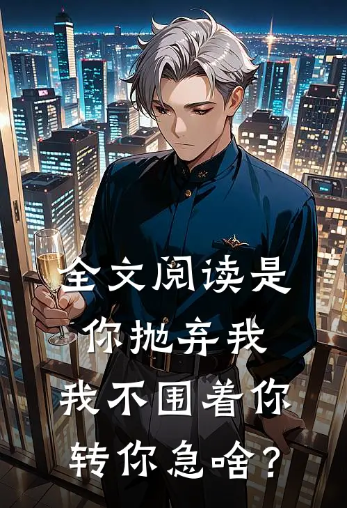全文阅读是你抛弃我，我不围着你转你急啥？