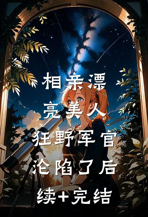 相亲漂亮美人，狂野军官沦陷了后续+完结
