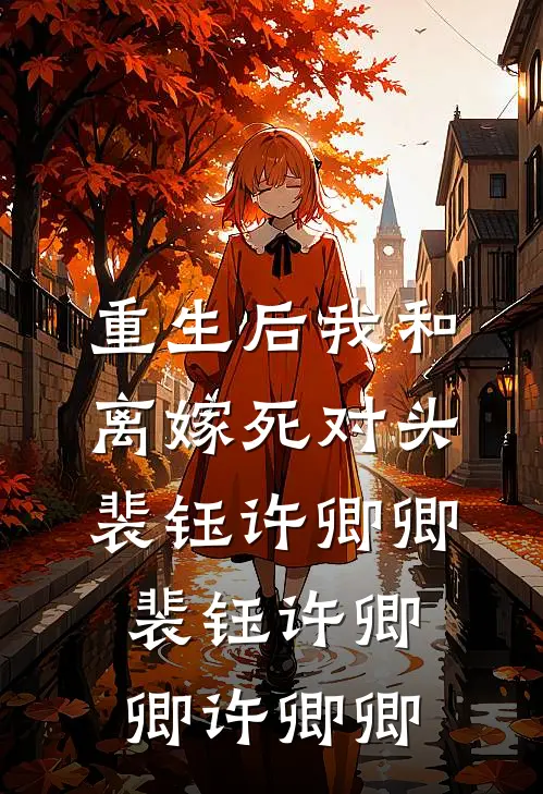 重生后我和离嫁死对头裴钰许卿卿，裴钰许卿卿许卿卿