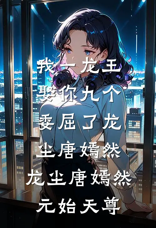 我一龙王，娶你九个委屈了龙尘唐嫣然，龙尘唐嫣然元始天尊