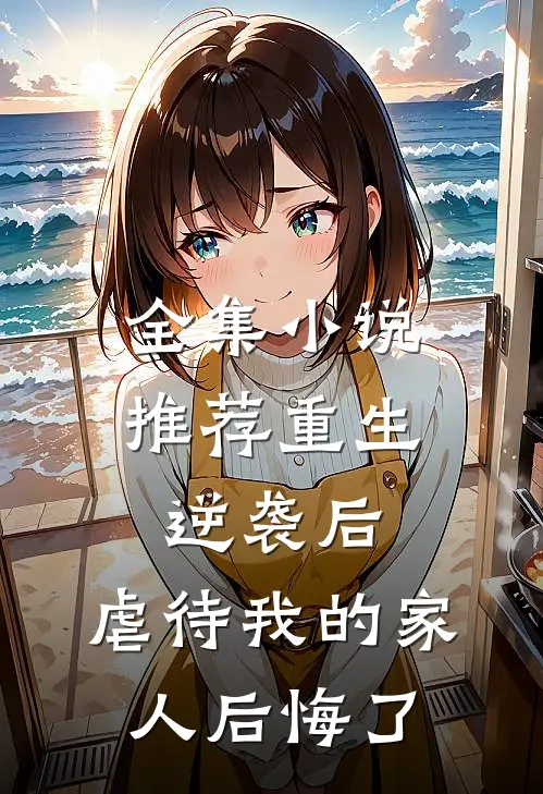 全集小说推荐重生：逆袭后，虐待我的家人后悔了