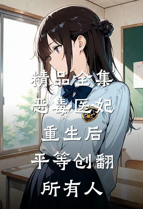 精品全集恶毒医妃重生后，平等创翻所有人