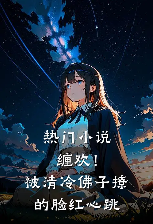 热门小说缠欢！被清冷佛子撩的脸红心跳