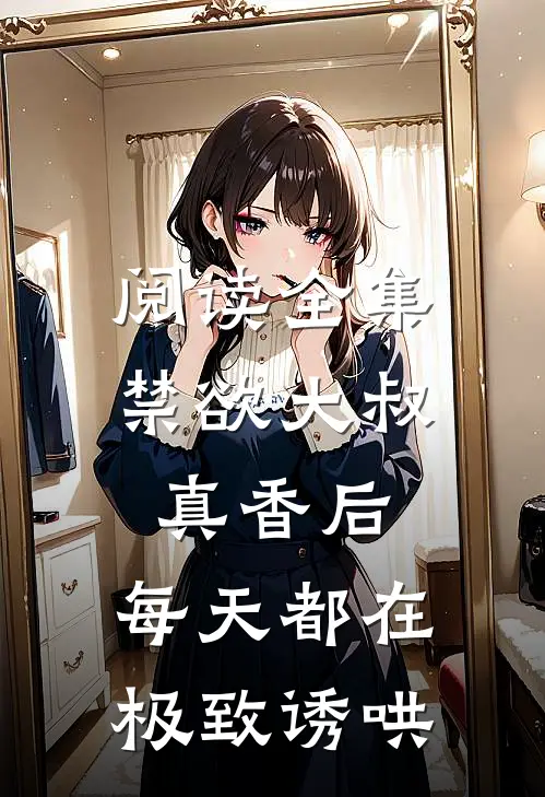 阅读全集禁欲大叔真香后，每天都在极致诱哄