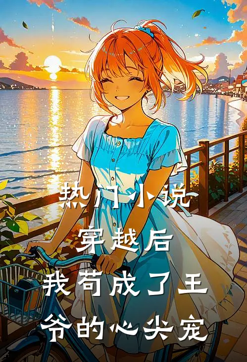 热门小说穿越后，我苟成了王爷的心尖宠