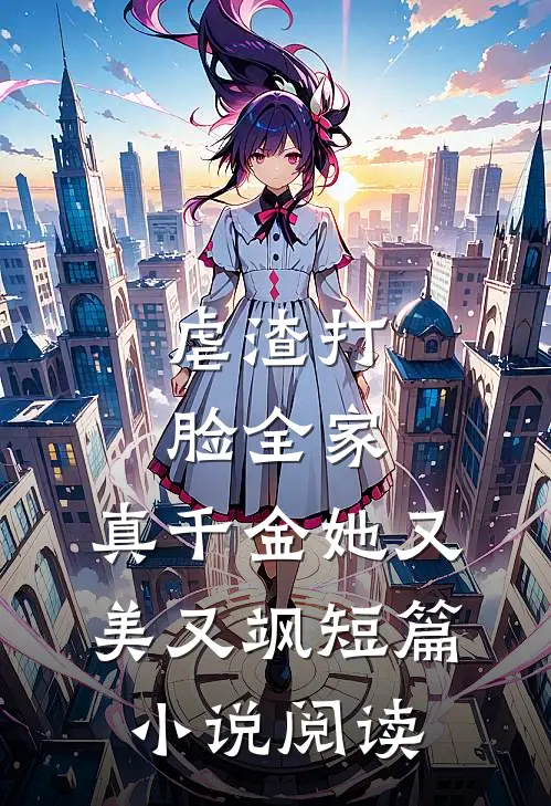 虐渣打脸全家，真千金她又美又飒短篇小说阅读