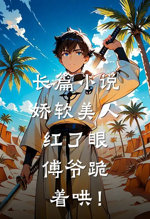 长篇小说娇软美人红了眼，傅爷跪着哄！