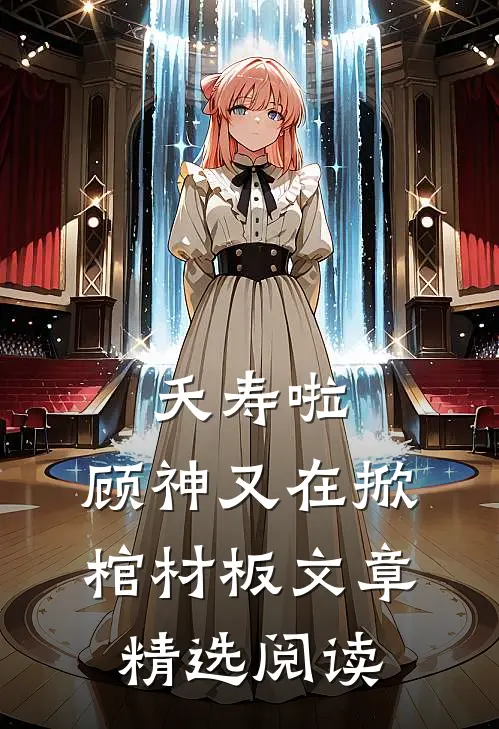 夭寿啦，顾神又在掀棺材板文章精选阅读