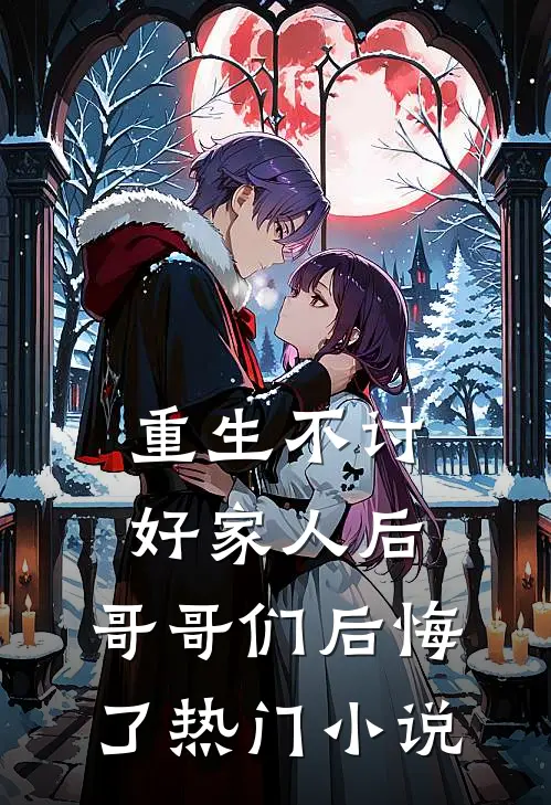 重生不讨好家人后，哥哥们后悔了热门小说