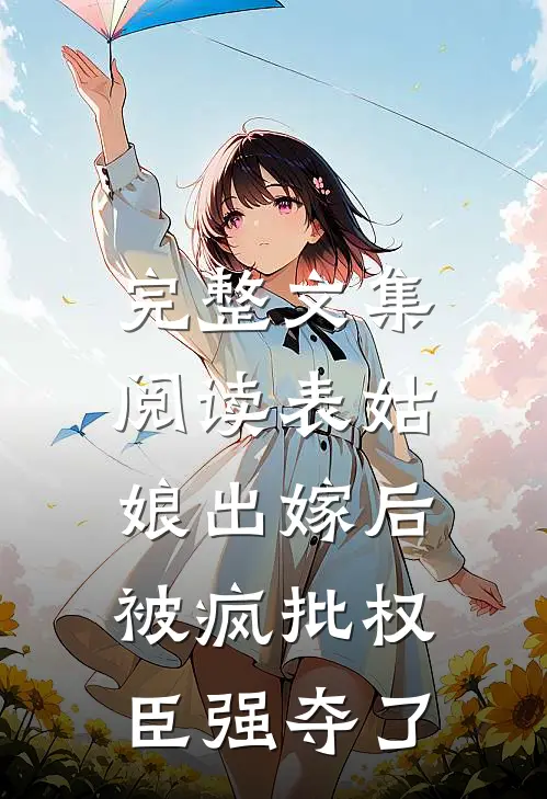完整文集阅读表姑娘出嫁后，被疯批权臣强夺了