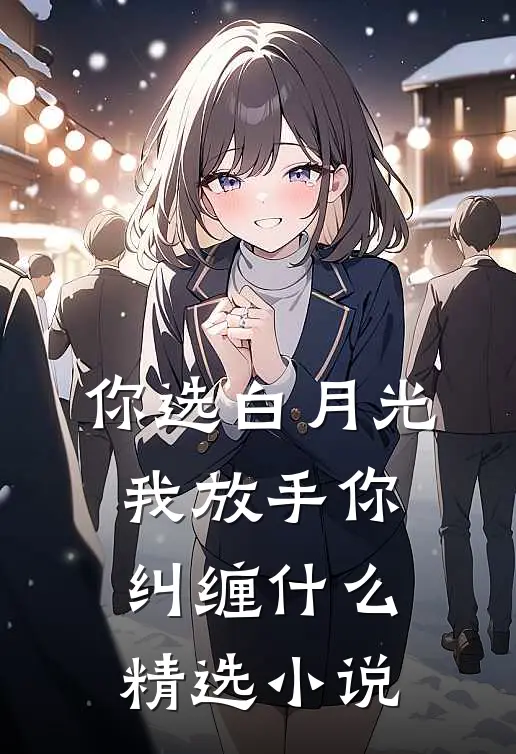 你选白月光，我放手你纠缠什么精选小说